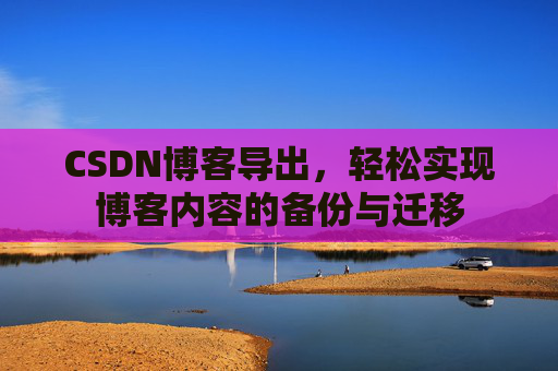CSDN博客导出，轻松实现博客内容的备份与迁移