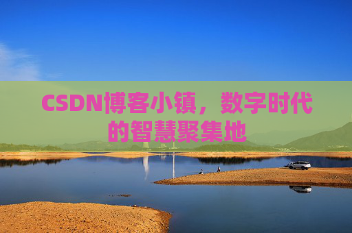 CSDN博客小镇，数字时代的智慧聚集地